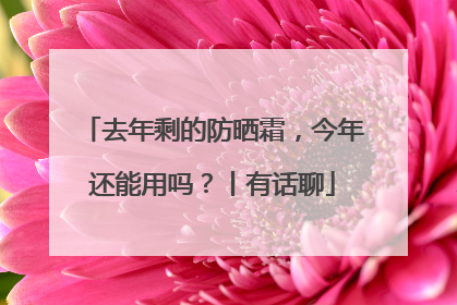 去年剩的防晒霜，今年还能用吗？丨有话聊